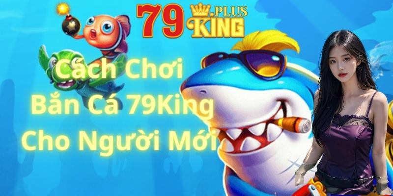 Cách Chơi Bắn Cá 79King Dành Cho Người Mới