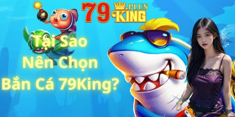 Tại Sao Nên Chọn Bắn Cá Tại 79King?