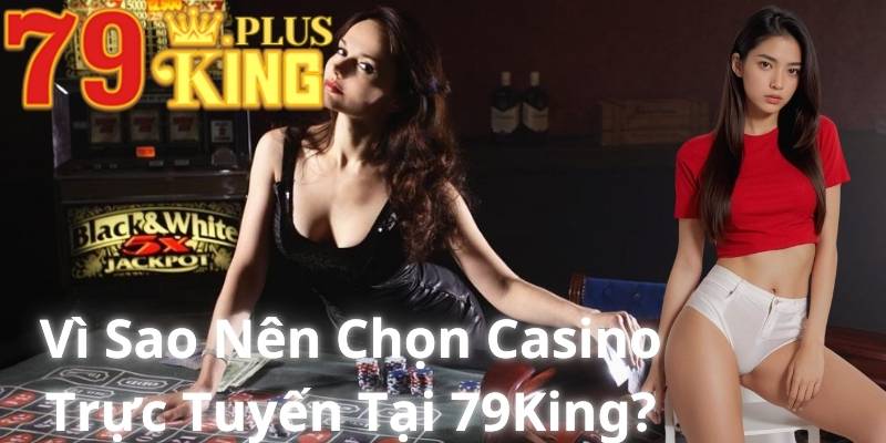 Vì Sao Nên Chọn Casino Trực Tuyến Tại 79King?